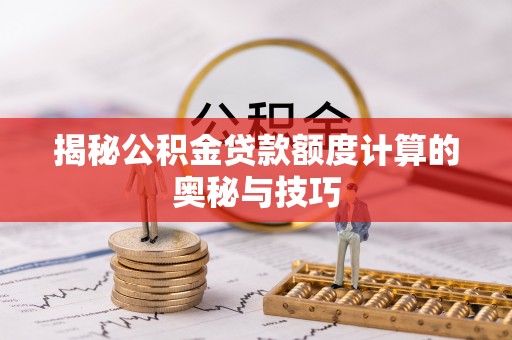 吐鲁番揭秘公积金贷款额度计算的奥秘与技巧