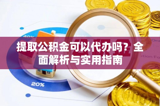 吐鲁番提取公积金可以代办吗？全面解析与实用指南