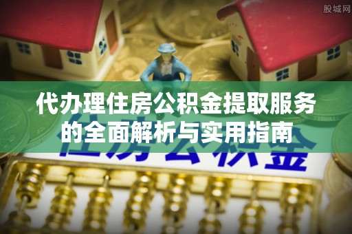 吐鲁番代办理住房公积金提取服务的全面解析与实用指南
