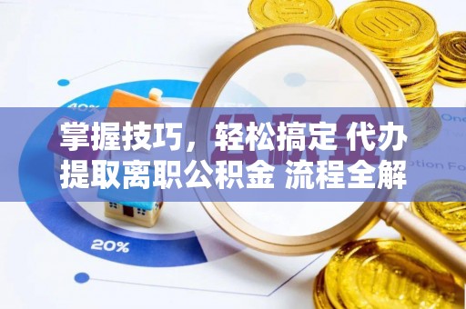 吐鲁番掌握技巧，轻松搞定 代办提取离职公积金 流程全解析