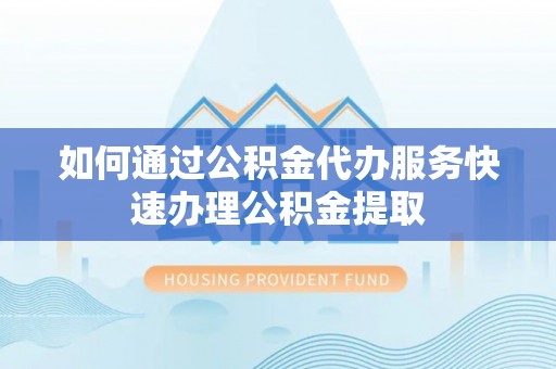 吐鲁番如何通过公积金代办服务快速办理公积金提取