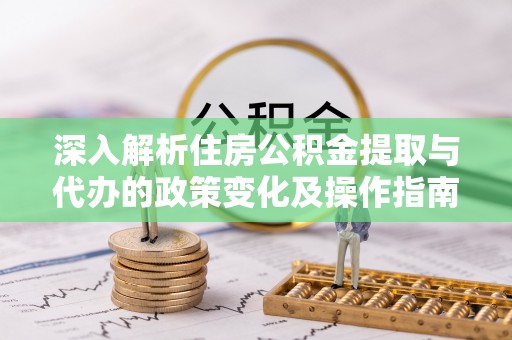 吐鲁番深入解析住房公积金提取与代办的政策变化及操作指南