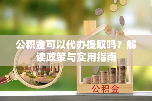 吐鲁番公积金可以代办提取吗？解读政策与实用指南