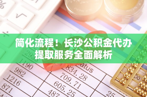 吐鲁番简化流程！长沙公积金代办提取服务全面解析