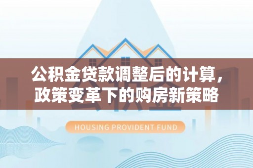 吐鲁番公积金贷款调整后的计算，政策变革下的购房新策略