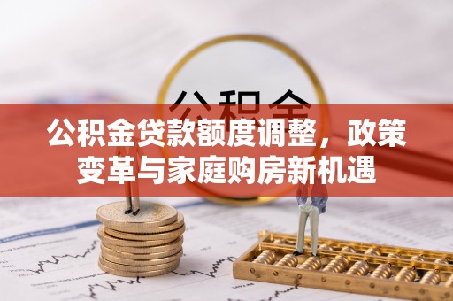 吐鲁番公积金贷款额度调整，政策变革与家庭购房新机遇