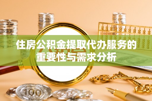吐鲁番住房公积金提取代办服务的重要性与需求分析