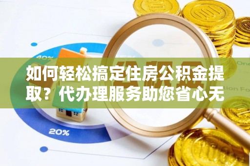 吐鲁番如何轻松搞定住房公积金提取？代办理服务助您省心无忧