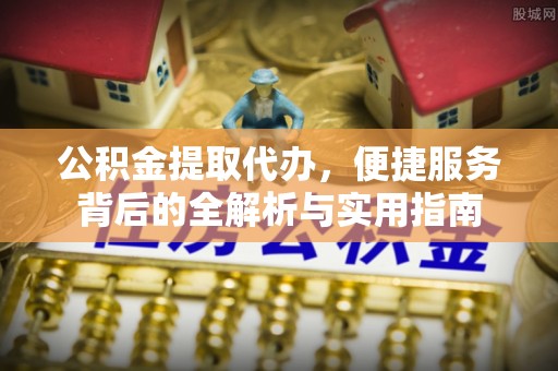 吐鲁番公积金提取代办，便捷服务背后的全解析与实用指南