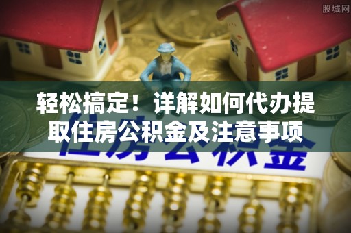 吐鲁番轻松搞定！详解如何代办提取住房公积金及注意事项