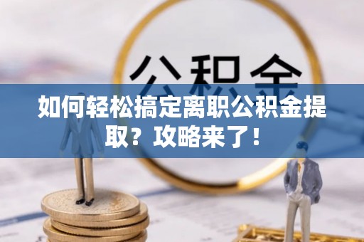 吐鲁番如何轻松搞定离职公积金提取？攻略来了！