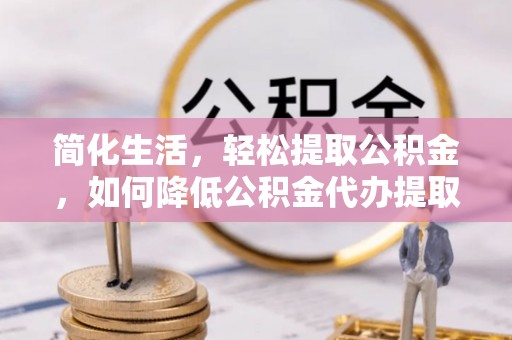 吐鲁番简化生活，轻松提取公积金，如何降低公积金代办提取的费用？