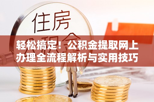 吐鲁番轻松搞定！公积金提取网上办理全流程解析与实用技巧