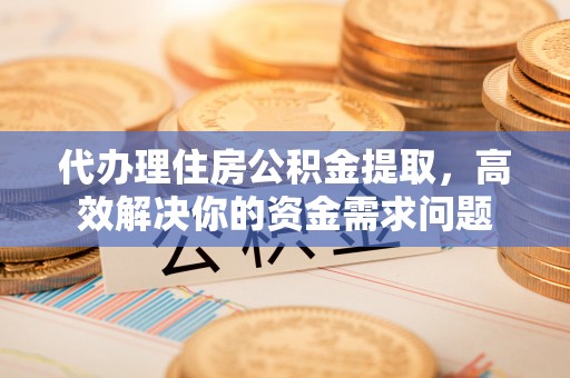 吐鲁番代办理住房公积金提取，高效解决你的资金需求问题