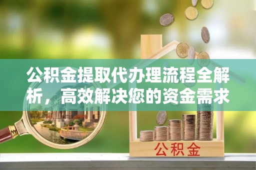 吐鲁番公积金提取代办理流程全解析，高效解决您的资金需求