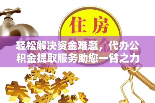吐鲁番轻松解决资金难题，代办公积金提取服务助您一臂之力