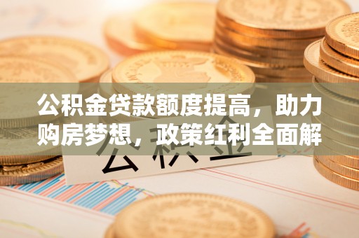 吐鲁番公积金贷款额度提高，助力购房梦想，政策红利全面解析
