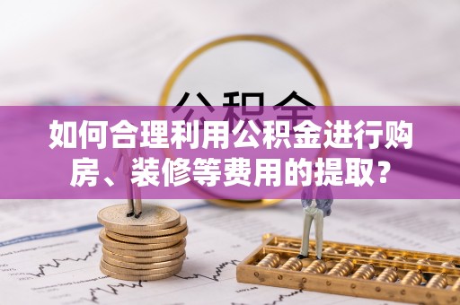 吐鲁番如何合理利用公积金进行购房、装修等费用的提取？