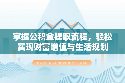 吐鲁番掌握公积金提取流程，轻松实现财富增值与生活规划