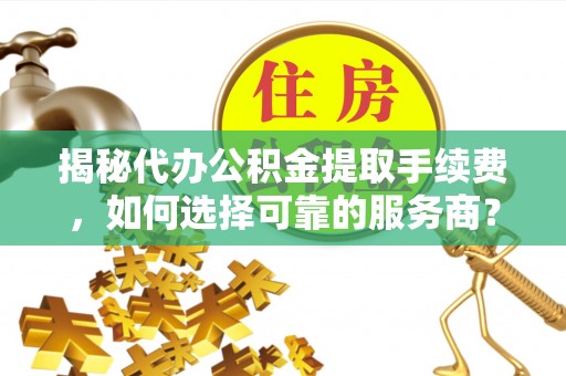 吐鲁番揭秘代办公积金提取手续费，如何选择可靠的服务商？