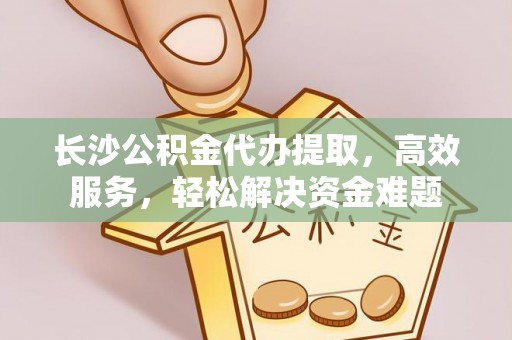 吐鲁番长沙公积金代办提取，高效服务，轻松解决资金难题