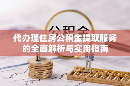 吐鲁番代办理住房公积金提取服务的全面解析与实用指南