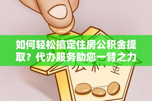 吐鲁番如何轻松搞定住房公积金提取？代办服务助您一臂之力