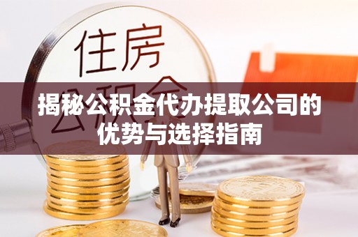 吐鲁番揭秘公积金代办提取公司的优势与选择指南