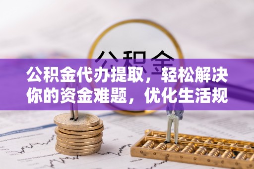 吐鲁番公积金代办提取，轻松解决你的资金难题，优化生活规划