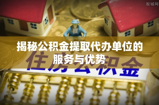 吐鲁番揭秘公积金提取代办单位的服务与优势