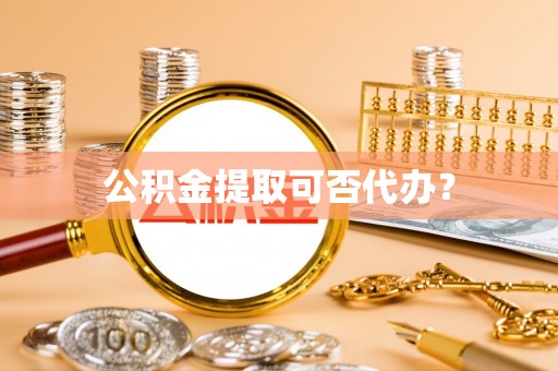 吐鲁番公积金提取可否代办？
