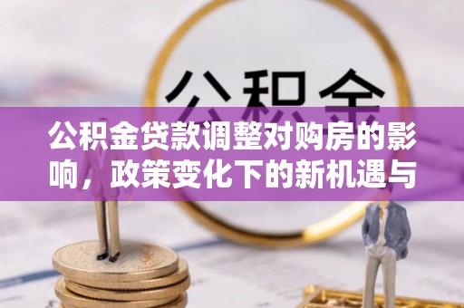 吐鲁番公积金贷款调整对购房的影响，政策变化下的新机遇与挑战