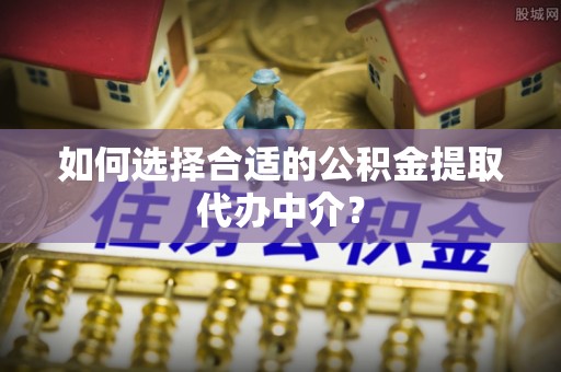 吐鲁番如何选择合适的公积金提取代办中介？