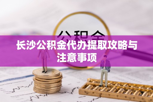 吐鲁番长沙公积金代办提取攻略与注意事项