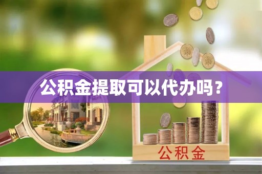 吐鲁番公积金提取可以代办吗？