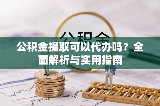 吐鲁番公积金提取可以代办吗？全面解析与实用指南