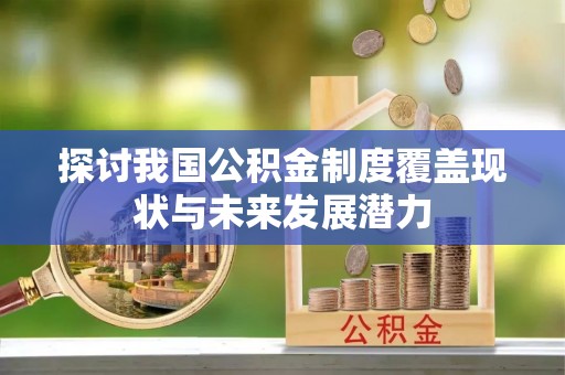 吐鲁番探讨我国公积金制度覆盖现状与未来发展潜力