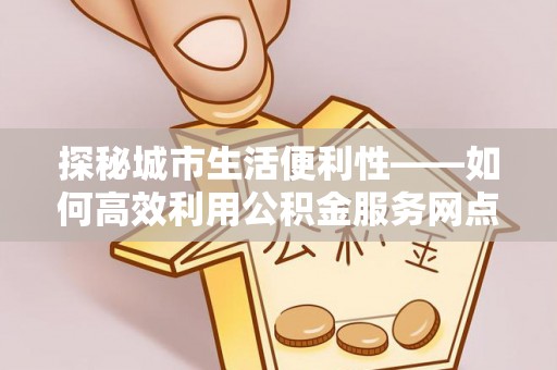 吐鲁番探秘城市生活便利性——如何高效利用公积金服务网点查询工具