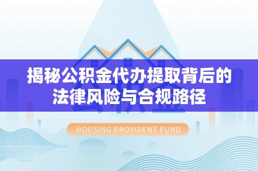 吐鲁番揭秘公积金代办提取背后的法律风险与合规路径