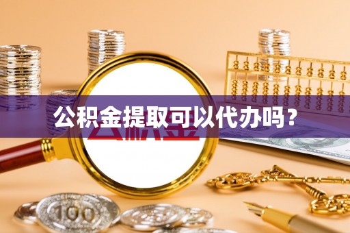 吐鲁番公积金提取可以代办吗？