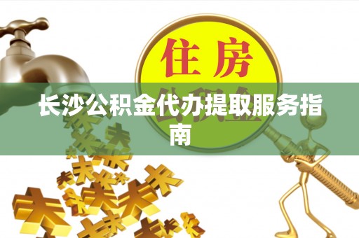 吐鲁番长沙公积金代办提取服务指南