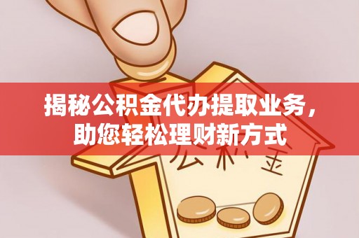 吐鲁番揭秘公积金代办提取业务，助您轻松理财新方式
