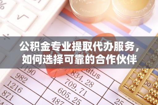 吐鲁番公积金专业提取代办服务，如何选择可靠的合作伙伴