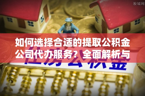 吐鲁番如何选择合适的提取公积金公司代办服务？全面解析与建议