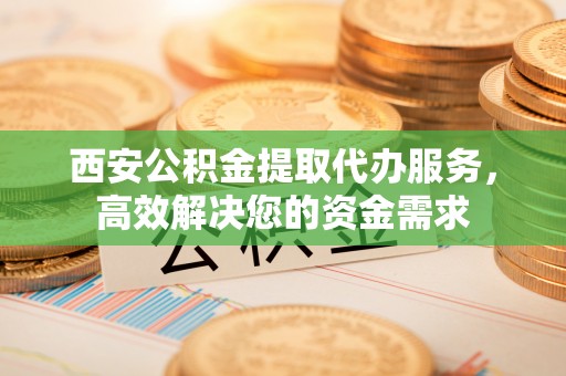 吐鲁番西安公积金提取代办服务，高效解决您的资金需求