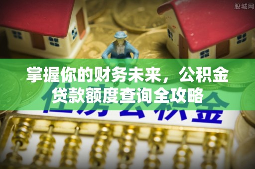 吐鲁番掌握你的财务未来，公积金贷款额度查询全攻略