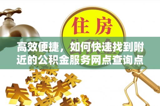 吐鲁番高效便捷，如何快速找到附近的公积金服务网点查询点