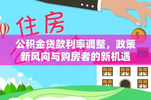 吐鲁番公积金贷款利率调整，政策新风向与购房者的新机遇