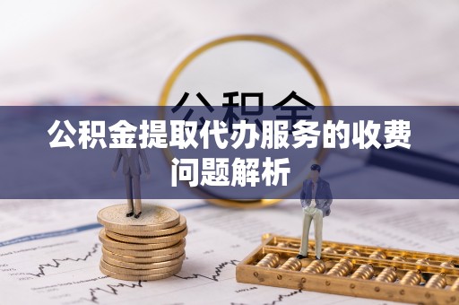 吐鲁番公积金提取代办服务的收费问题解析