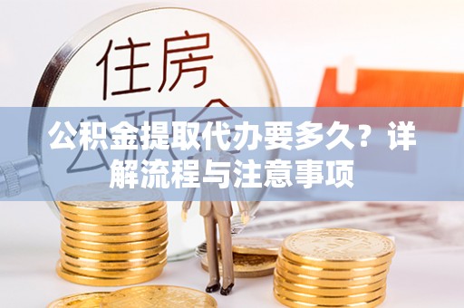 吐鲁番公积金提取代办要多久？详解流程与注意事项